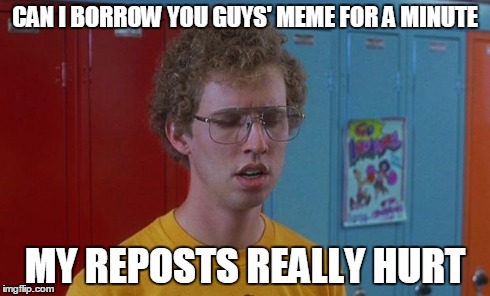 Napoleon Dynamite Skills | CAN I BORROW YOU GUYS' MEME FOR A MINUTE MY REPOSTS REALLY HURT | image tagged in napoleon dynamite skills,repost | made w/ Imgflip meme maker