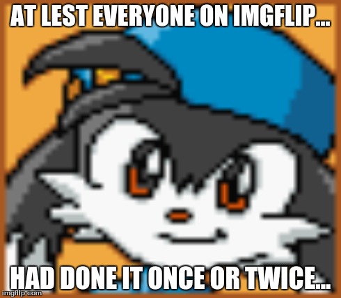 AT LEST EVERYONE ON IMGFLIP... HAD DONE IT ONCE OR TWICE... | made w/ Imgflip meme maker