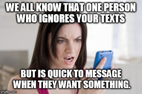 cellphone | WE ALL KNOW THAT ONE PERSON WHO IGNORES YOUR TEXTS BUT IS QUICK TO MESSAGE WHEN THEY WANT SOMETHING. | image tagged in cellphone | made w/ Imgflip meme maker