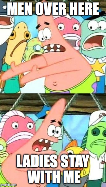 Put It Somewhere Else Patrick | MEN OVER HERE LADIES STAY WITH ME | image tagged in memes,put it somewhere else patrick | made w/ Imgflip meme maker
