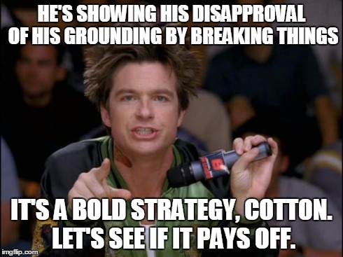 Bold Move Dodgeball | HE'S SHOWING HIS DISAPPROVAL OF HIS GROUNDING BY BREAKING THINGS IT'S A BOLD STRATEGY, COTTON. LET'S SEE IF IT PAYS OFF. | image tagged in bold move dodgeball,AdviceAnimals | made w/ Imgflip meme maker
