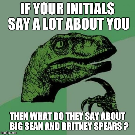 Philosoraptor | IF YOUR INITIALS SAY A LOT ABOUT YOU THEN WHAT DO THEY SAY ABOUT  BIG SEAN AND BRITNEY SPEARS ? | image tagged in memes,philosoraptor | made w/ Imgflip meme maker