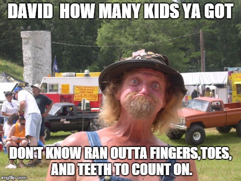 DAVID  HOW MANY KIDS YA GOT DON'T KNOW RAN OUTTA FINGERS,TOES, AND TEETH TO COUNT ON. | image tagged in redneck,no teeth,too many kids | made w/ Imgflip meme maker