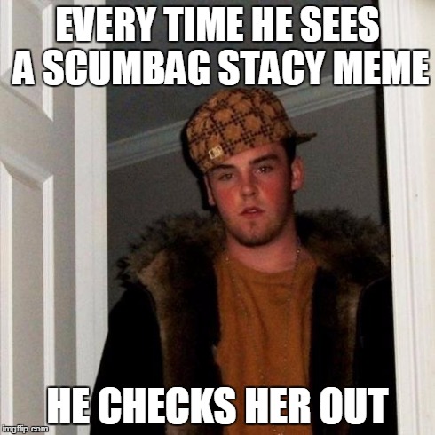 Scumbag Steve Meme | EVERY TIME HE SEES A SCUMBAG STACY MEME HE CHECKS HER OUT | image tagged in memes,scumbag steve | made w/ Imgflip meme maker