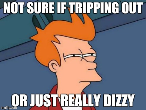 Futurama Fry Meme | NOT SURE IF TRIPPING OUT OR JUST REALLY DIZZY | image tagged in memes,futurama fry | made w/ Imgflip meme maker