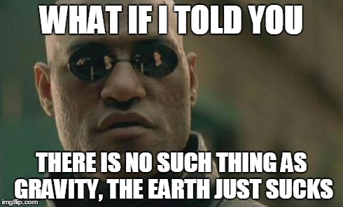 Matrix Morpheus Meme | WHAT IF I TOLD YOU THERE IS NO SUCH THING AS GRAVITY, THE EARTH JUST SUCKS | image tagged in memes,matrix morpheus | made w/ Imgflip meme maker
