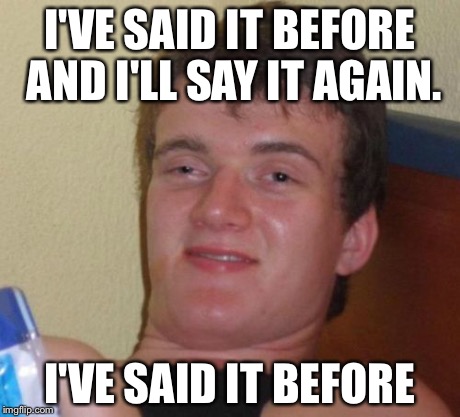 10 Guy | I'VE SAID IT BEFORE AND I'LL SAY IT AGAIN. I'VE SAID IT BEFORE | image tagged in memes,10 guy | made w/ Imgflip meme maker