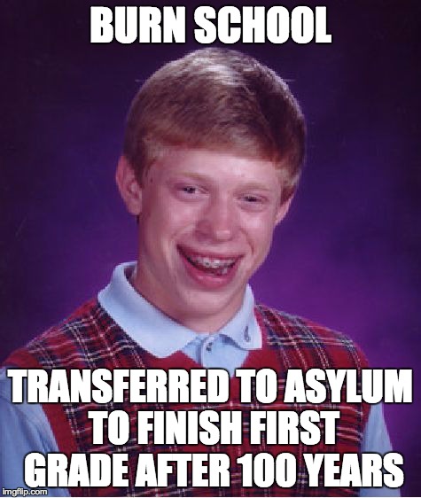 Bad Luck Brian Meme | BURN SCHOOL TRANSFERRED TO ASYLUM TO FINISH FIRST GRADE AFTER 100 YEARS | image tagged in memes,bad luck brian | made w/ Imgflip meme maker