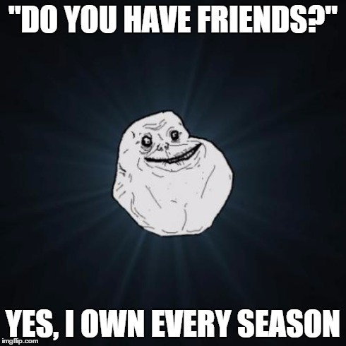 Forever Alone Meme | "DO YOU HAVE FRIENDS?" YES, I OWN EVERY SEASON | image tagged in memes,forever alone | made w/ Imgflip meme maker