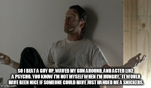 I'm not myself when I'm hungry | SO I BEAT A GUY UP, WAVED MY GUN AROUND, AND ACTED LIKE A PSYCHO. YOU KNOW I'M NOT MYSELF WHEN I'M HUNGRY.  IT WOULD HAVE BEEN NICE IF SOMEO | image tagged in snickers,not myself,walking dead,rick grimes | made w/ Imgflip meme maker