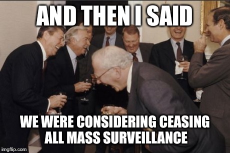 Laughing Men In Suits | AND THEN I SAID WE WERE CONSIDERING CEASING ALL MASS SURVEILLANCE | image tagged in memes,laughing men in suits,AdviceAnimals | made w/ Imgflip meme maker