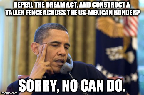 No I Can't Obama | REPEAL THE DREAM ACT, AND CONSTRUCT A TALLER FENCE ACROSS THE US-MEXICAN BORDER? SORRY, NO CAN DO. | image tagged in memes,no i cant obama | made w/ Imgflip meme maker