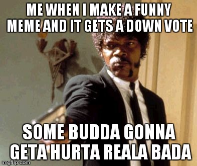 Say That Again I Dare You | ME WHEN I MAKE A FUNNY MEME AND IT GETS A DOWN VOTE SOME BUDDA GONNA GETA HURTA REALA BADA | image tagged in memes,say that again i dare you | made w/ Imgflip meme maker