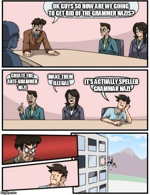 Boardroom Meeting Suggestion | OK GUYS SO HOW ARE WE GOING TO GET RID OF THE GRAMMER NAZIS? CREATE THE ANTI-GRAMMER NAZI MAKE THEM ILLEGAL IT'S ACTUALLY SPELLED GRAMMAR NA | image tagged in memes,boardroom meeting suggestion,grammar nazi | made w/ Imgflip meme maker