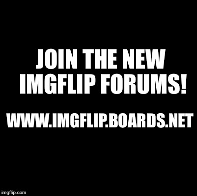 Blank | JOIN THE NEW IMGFLIP FORUMS! WWW.IMGFLIP.BOARDS.NET | image tagged in blank | made w/ Imgflip meme maker