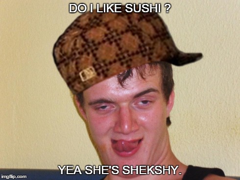  10 guy scumbag shekshy sushi  | DO I LIKE SUSHI ? YEA SHE'S SHEKSHY. | image tagged in 10 guy,scum bag,sushi,ermahgerd | made w/ Imgflip meme maker