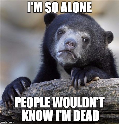 Confession Bear Meme | I'M SO ALONE PEOPLE WOULDN'T KNOW I'M DEAD | image tagged in memes,confession bear | made w/ Imgflip meme maker