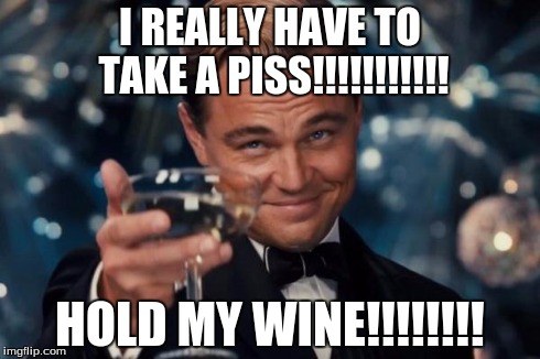 Leonardo Dicaprio Cheers | I REALLY HAVE TO TAKE A PISS!!!!!!!!!!! HOLD MY WINE!!!!!!!! | image tagged in memes,leonardo dicaprio cheers | made w/ Imgflip meme maker