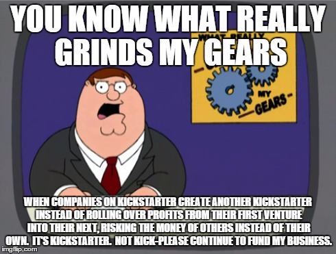 Peter Griffin News Meme | YOU KNOW WHAT REALLY GRINDS MY GEARS WHEN COMPANIES ON KICKSTARTER CREATE ANOTHER KICKSTARTER INSTEAD OF ROLLING OVER PROFITS FROM THEIR FIR | image tagged in memes,peter griffin news | made w/ Imgflip meme maker