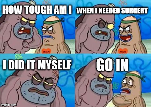 surgery | HOW TOUGH AM I WHEN I NEEDED SURGERY I DID IT MYSELF GO IN | image tagged in memes,how tough are you,hospital,doctor | made w/ Imgflip meme maker