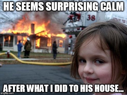 Disaster Girl Meme | HE SEEMS SURPRISING CALM AFTER WHAT I DID TO HIS HOUSE... | image tagged in memes,disaster girl | made w/ Imgflip meme maker