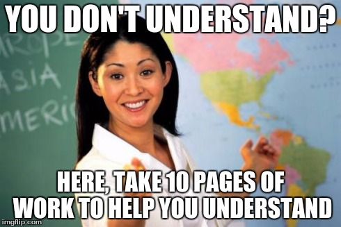 Unhelpful High School Teacher | YOU DON'T UNDERSTAND? HERE, TAKE 10 PAGES OF WORK TO HELP YOU UNDERSTAND | image tagged in memes,unhelpful high school teacher | made w/ Imgflip meme maker