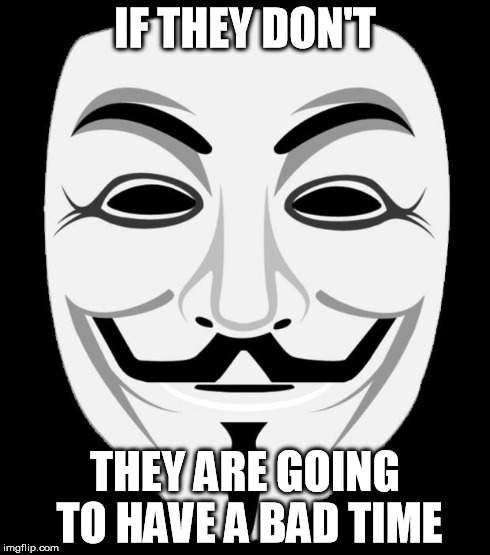 Anon | IF THEY DON'T THEY ARE GOING TO HAVE A BAD TIME | image tagged in anon | made w/ Imgflip meme maker