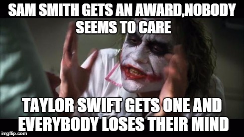 And everybody loses their minds Meme | SAM SMITH GETS AN AWARD,NOBODY SEEMS TO CARE TAYLOR SWIFT GETS ONE AND EVERYBODY LOSES THEIR MIND | image tagged in memes,and everybody loses their minds | made w/ Imgflip meme maker