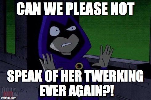 Can We Not Raven | CAN WE PLEASE NOT SPEAK OF HER TWERKING EVER AGAIN?! | image tagged in can we not raven | made w/ Imgflip meme maker