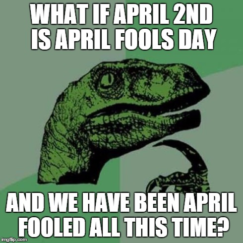 Philosoraptor Meme | WHAT IF APRIL 2ND IS APRIL FOOLS DAY AND WE HAVE BEEN APRIL FOOLED ALL THIS TIME? | image tagged in memes,philosoraptor | made w/ Imgflip meme maker