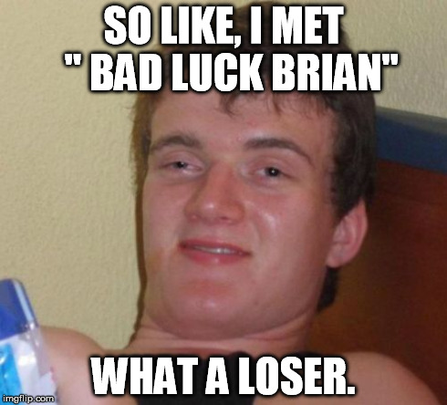 10 Guy Meme | SO LIKE, I MET  " BAD LUCK BRIAN" WHAT A LOSER. | image tagged in memes,10 guy | made w/ Imgflip meme maker