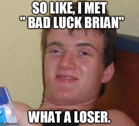 10 Guy | SO LIKE, I MET  " BAD LUCK BRIAN" WHAT A LOSER. | image tagged in memes,10 guy | made w/ Imgflip meme maker
