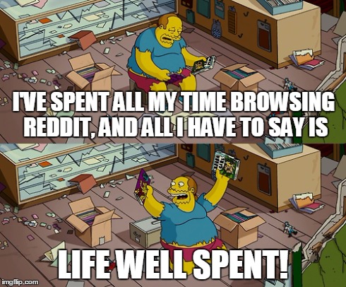 I'VE SPENT ALL MY TIME BROWSING REDDIT, AND ALL I HAVE TO SAY IS LIFE WELL SPENT! | image tagged in AdviceAnimals | made w/ Imgflip meme maker