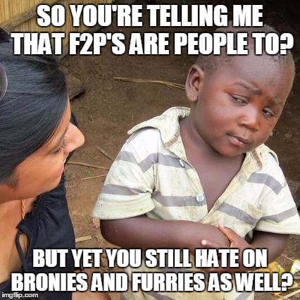 Third World Skeptical Kid | SO YOU'RE TELLING ME THAT F2P'S ARE PEOPLE TO? BUT YET YOU STILL HATE ON BRONIES AND FURRIES AS WELL? | image tagged in memes,third world skeptical kid | made w/ Imgflip meme maker