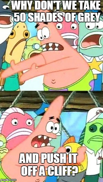 Put It Somewhere Else Patrick | WHY DON'T WE TAKE 50 SHADES OF GREY AND PUSH IT OFF A CLIFF? | image tagged in memes,put it somewhere else patrick | made w/ Imgflip meme maker