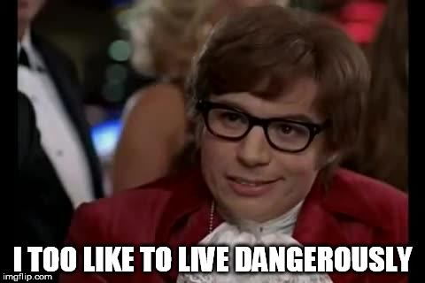live dangerously | I TOO LIKE TO LIVE DANGEROUSLY | image tagged in live dangerously | made w/ Imgflip meme maker