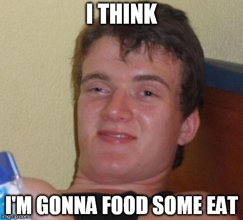 10 Guy Meme | I THINK I'M GONNA FOOD SOME EAT | image tagged in memes,10 guy | made w/ Imgflip meme maker