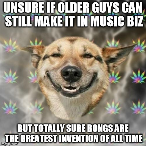Stoner Dog Meme | UNSURE IF OLDER GUYS CAN STILL MAKE IT IN MUSIC BIZ BUT TOTALLY SURE BONGS ARE THE GREATEST INVENTION OF ALL TIME | image tagged in memes,stoner dog | made w/ Imgflip meme maker
