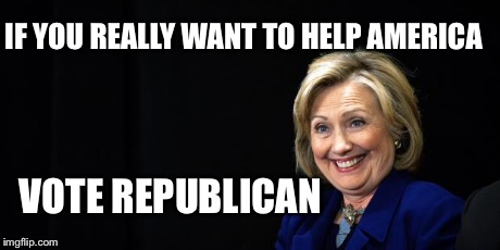 Hillary | IF YOU REALLY WANT TO HELP AMERICA VOTE REPUBLICAN | image tagged in hillary | made w/ Imgflip meme maker