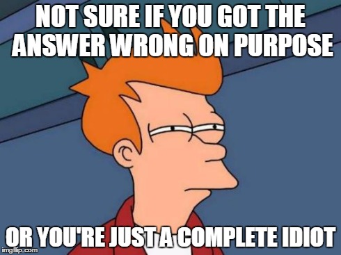 There are *at least* 2 or 3 people in my English class that I wonder about | NOT SURE IF YOU GOT THE ANSWER WRONG ON PURPOSE OR YOU'RE JUST A COMPLETE IDIOT | image tagged in memes,futurama fry | made w/ Imgflip meme maker