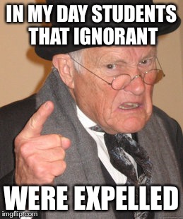 Back In My Day Meme | IN MY DAY STUDENTS THAT IGNORANT WERE EXPELLED | image tagged in memes,back in my day | made w/ Imgflip meme maker