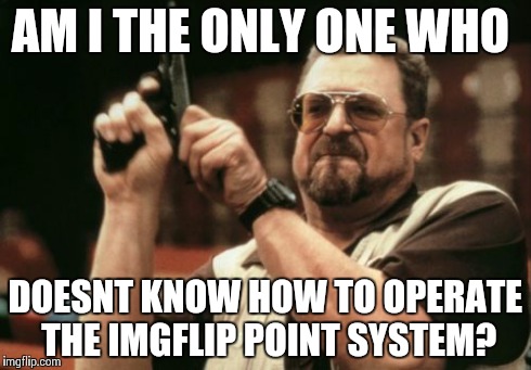 Am I The Only One Around Here Meme | AM I THE ONLY ONE WHO DOESNT KNOW HOW TO OPERATE THE IMGFLIP POINT SYSTEM? | image tagged in memes,am i the only one around here | made w/ Imgflip meme maker