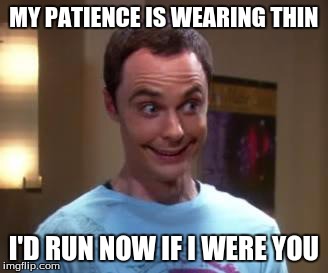 Start Running | MY PATIENCE IS WEARING THIN I'D RUN NOW IF I WERE YOU | image tagged in sheldon cooper smile,impatience | made w/ Imgflip meme maker
