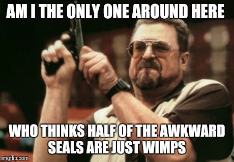 Am I The Only One Around Here Meme | AM I THE ONLY ONE AROUND HERE WHO THINKS HALF OF THE AWKWARD SEALS ARE JUST WIMPS | image tagged in memes,am i the only one around here | made w/ Imgflip meme maker