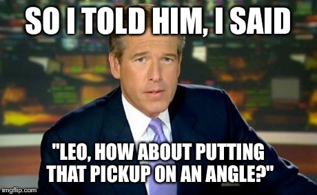 Brian Williams Was There Meme | SO I TOLD HIM, I SAID "LEO, HOW ABOUT PUTTING THAT PICKUP ON AN ANGLE?" | image tagged in memes,brian williams was there | made w/ Imgflip meme maker