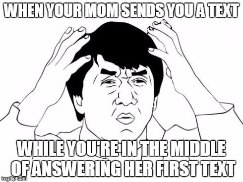 Jackie Chan WTF Meme | WHEN YOUR MOM SENDS YOU A TEXT WHILE YOU'RE IN THE MIDDLE OF ANSWERING HER FIRST TEXT | image tagged in memes,jackie chan wtf | made w/ Imgflip meme maker