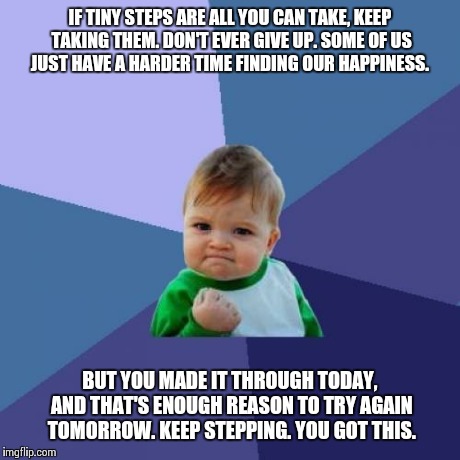 Success Kid Meme | IF TINY STEPS ARE ALL YOU CAN TAKE, KEEP TAKING THEM. DON'T EVER GIVE UP. SOME OF US JUST HAVE A HARDER TIME FINDING OUR HAPPINESS. BUT YOU  | image tagged in memes,success kid | made w/ Imgflip meme maker