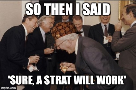 Laughing Men In Suits Meme | SO THEN I SAID 'SURE, A STRAT WILL WORK' | image tagged in memes,laughing men in suits,scumbag | made w/ Imgflip meme maker