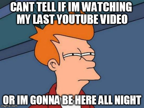Futurama Fry Meme | CANT TELL IF IM WATCHING MY LAST YOUTUBE VIDEO OR IM GONNA BE HERE ALL NIGHT | image tagged in memes,futurama fry | made w/ Imgflip meme maker