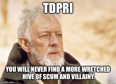 Obi Wan Kenobi Meme | TDPRI YOU WILL NEVER FIND A MORE WRETCHED HIVE OF SCUM AND VILLAINY. | image tagged in memes,obi wan kenobi | made w/ Imgflip meme maker
